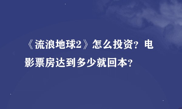 《流浪地球2》怎么投资？电影票房达到多少就回本？