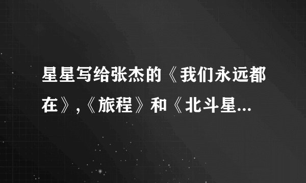 星星写给张杰的《我们永远都在》,《旅程》和《北斗星的梦》的歌词谁有啊????求各位帮帮忙。
