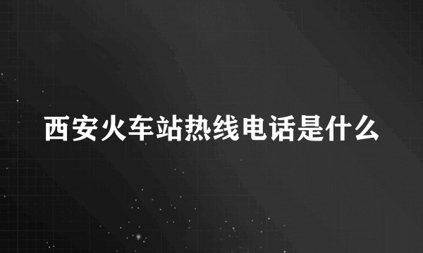 西安火车站热线电话是什么