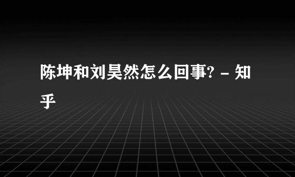 陈坤和刘昊然怎么回事? - 知乎