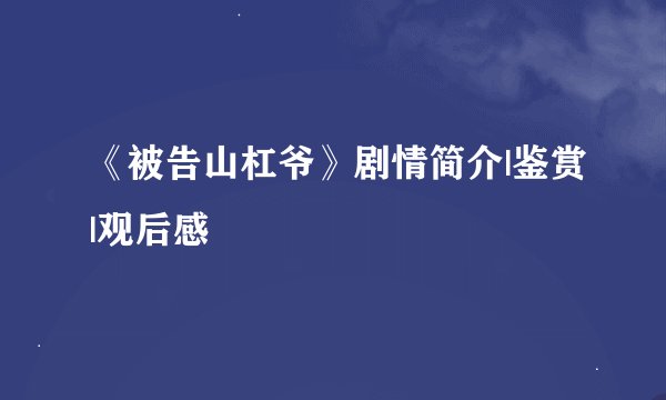 《被告山杠爷》剧情简介|鉴赏|观后感