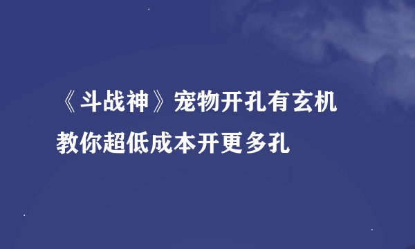《斗战神》宠物开孔有玄机 教你超低成本开更多孔