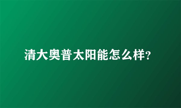 清大奥普太阳能怎么样？