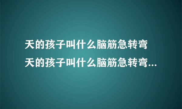 天的孩子叫什么脑筋急转弯 天的孩子叫什么脑筋急转弯答案 天的孩子叫什么脑筋急转弯两个字