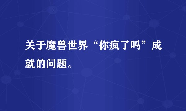 关于魔兽世界“你疯了吗”成就的问题。
