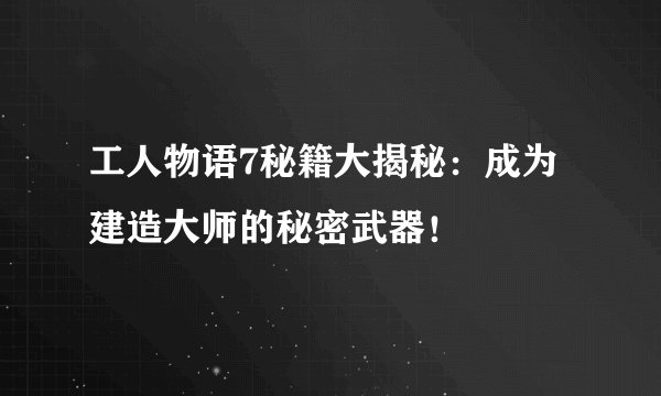 工人物语7秘籍大揭秘：成为建造大师的秘密武器！