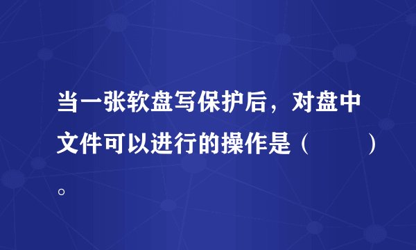 当一张软盘写保护后，对盘中文件可以进行的操作是（　　）。