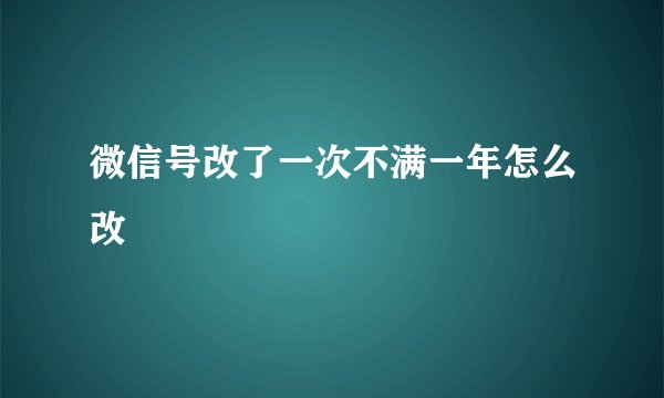 微信号改了一次不满一年怎么改