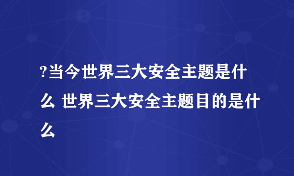 ?当今世界三大安全主题是什么 世界三大安全主题目的是什么
