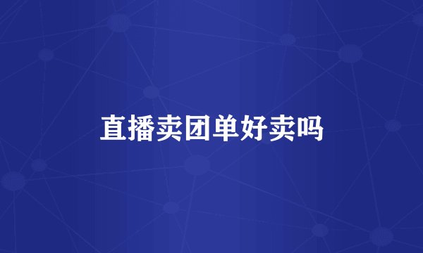 直播卖团单好卖吗
