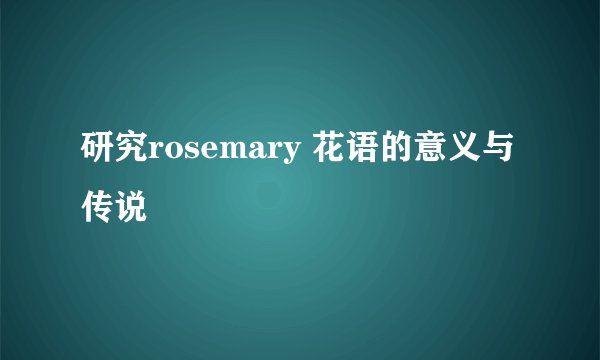 研究rosemary 花语的意义与传说