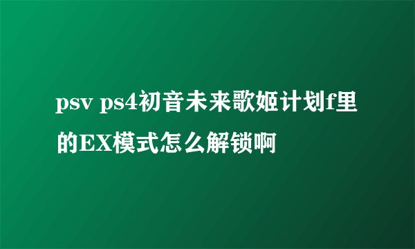 psv ps4初音未来歌姬计划f里的EX模式怎么解锁啊