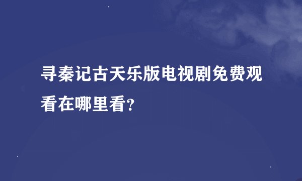 寻秦记古天乐版电视剧免费观看在哪里看？