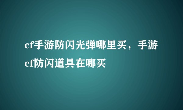 cf手游防闪光弹哪里买，手游cf防闪道具在哪买