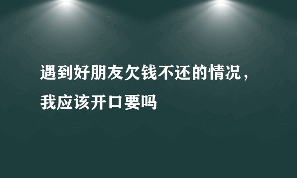 遇到好朋友欠钱不还的情况，我应该开口要吗