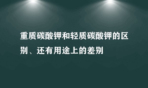 重质碳酸钾和轻质碳酸钾的区别、还有用途上的差别