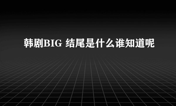 韩剧BIG 结尾是什么谁知道呢