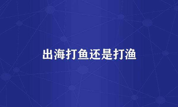 出海打鱼还是打渔