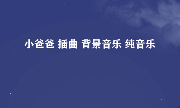 小爸爸 插曲 背景音乐 纯音乐