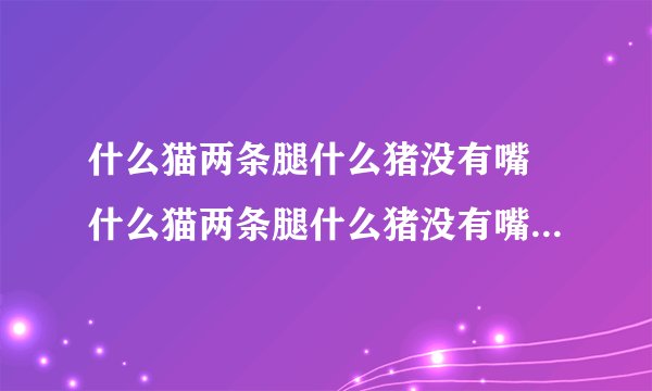 什么猫两条腿什么猪没有嘴 什么猫两条腿什么猪没有嘴什么驴没有毛