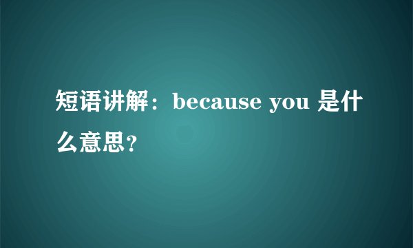 短语讲解：because you 是什么意思？