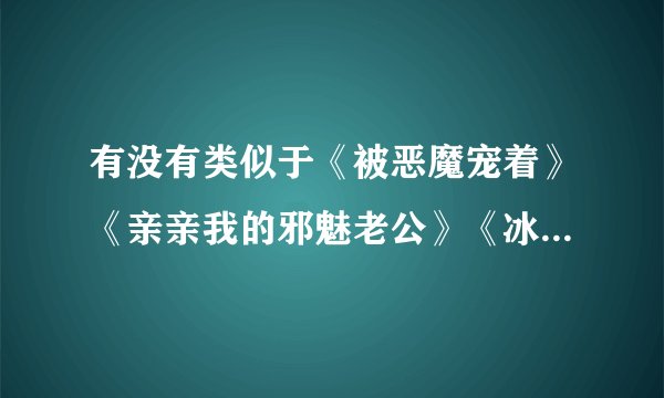 有没有类似于《被恶魔宠着》《亲亲我的邪魅老公》《冰山恶魔亲吻狂》的校园言情宠溺文？