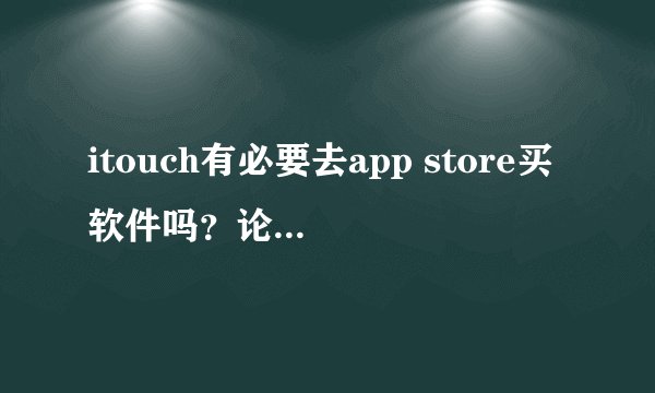 itouch有必要去app store买软件吗？论坛上不是都有的下吗？