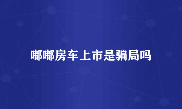 嘟嘟房车上市是骗局吗