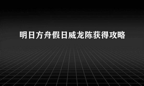 明日方舟假日威龙陈获得攻略