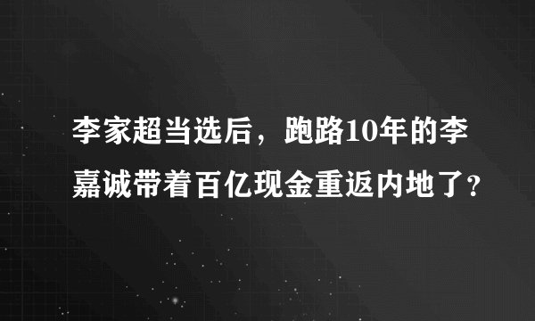 李家超当选后，跑路10年的李嘉诚带着百亿现金重返内地了？