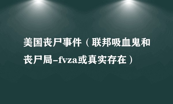 美国丧尸事件（联邦吸血鬼和丧尸局-fvza或真实存在）