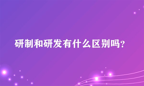 研制和研发有什么区别吗？