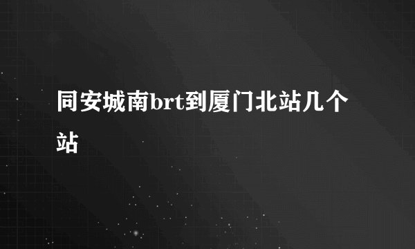 同安城南brt到厦门北站几个站