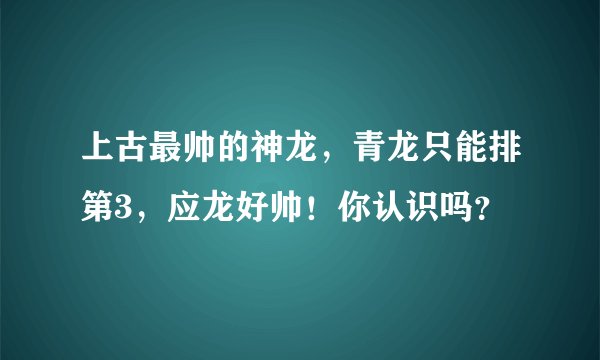 上古最帅的神龙，青龙只能排第3，应龙好帅！你认识吗？