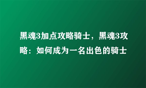 黑魂3加点攻略骑士，黑魂3攻略：如何成为一名出色的骑士