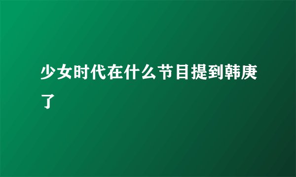 少女时代在什么节目提到韩庚了