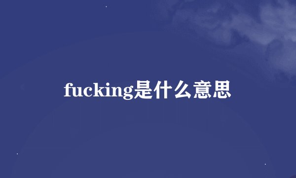 fucking是什么意思