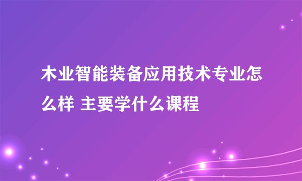 木业智能装备应用技术专业怎么样 主要学什么课程