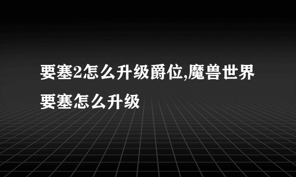 要塞2怎么升级爵位,魔兽世界要塞怎么升级