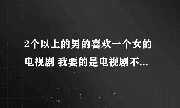 2个以上的男的喜欢一个女的电视剧 我要的是电视剧不是动画！