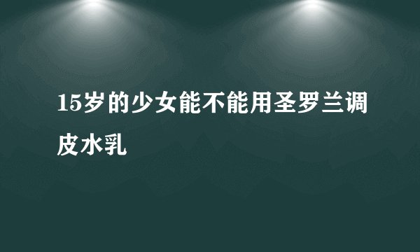 15岁的少女能不能用圣罗兰调皮水乳