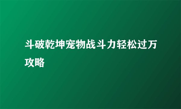 斗破乾坤宠物战斗力轻松过万攻略