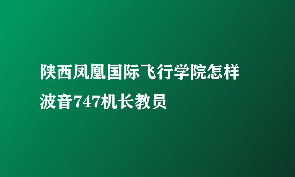 陕西凤凰国际飞行学院怎样 波音747机长教员