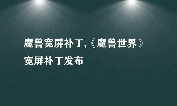 魔兽宽屏补丁,《魔兽世界》宽屏补丁发布