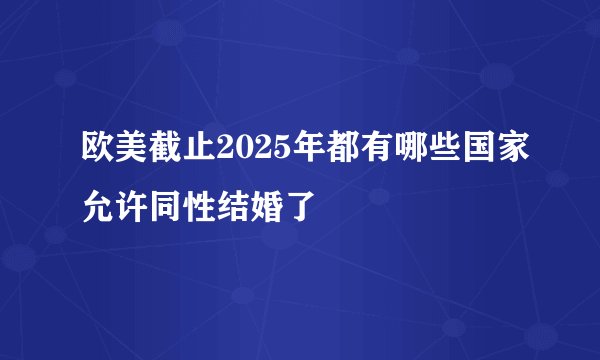 欧美截止2025年都有哪些国家允许同性结婚了