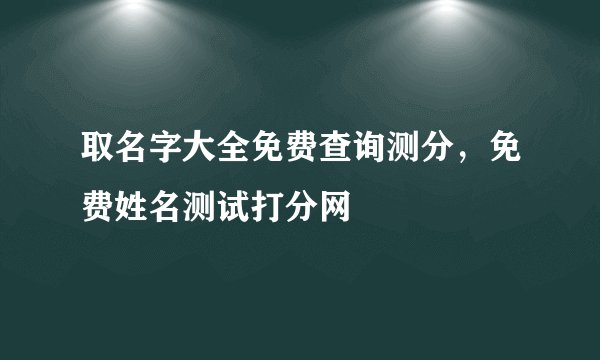 取名字大全免费查询测分，免费姓名测试打分网