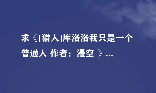 求《[猎人]库洛洛我只是一个普通人 作者：漫空 》完整网盘链接下载