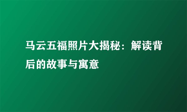 马云五福照片大揭秘：解读背后的故事与寓意