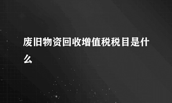 废旧物资回收增值税税目是什么