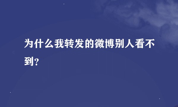 为什么我转发的微博别人看不到？